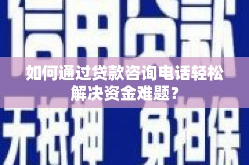 灌云如何通过贷款咨询电话轻松解决资金难题？