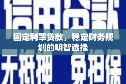 灌云固定利率贷款，稳定财务规划的明智选择