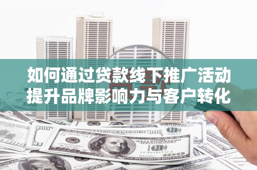 灌云如何通过贷款线下推广活动提升品牌影响力与客户转化率
