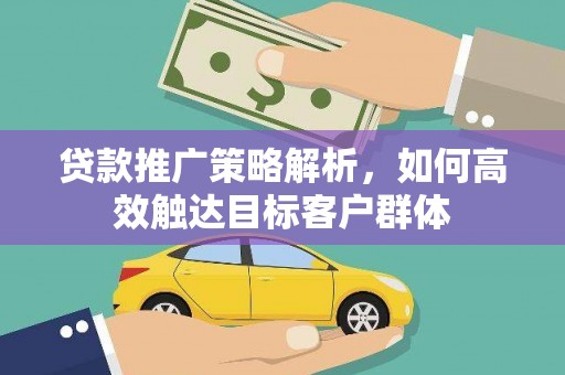 灌云贷款推广策略解析，如何高效触达目标客户群体