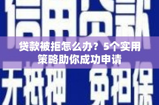 灌云贷款被拒怎么办？5个实用策略助你成功申请