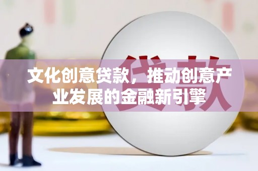 灌云文化创意贷款，推动创意产业发展的金融新引擎