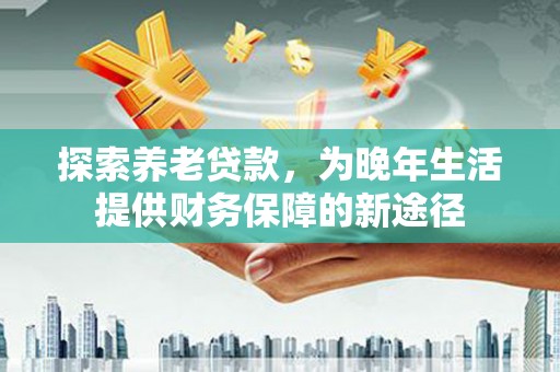 灌云探索养老贷款，为晚年生活提供财务保障的新途径