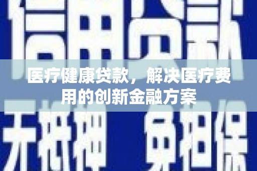 灌云医疗健康贷款，解决医疗费用的创新金融方案