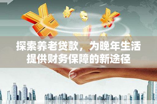 灌云探索养老贷款，为晚年生活提供财务保障的新途径