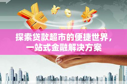 灌云探索贷款超市的便捷世界，一站式金融解决方案