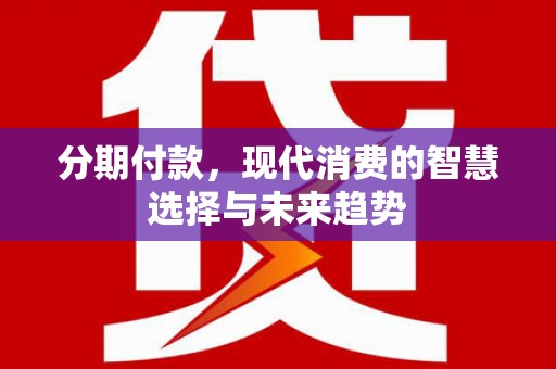 灌云分期付款，现代消费的智慧选择与未来趋势