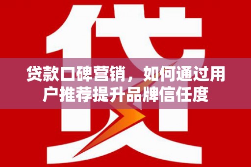 灌云贷款口碑营销，如何通过用户推荐提升品牌信任度