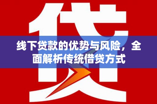 灌云线下贷款的优势与风险，全面解析传统借贷方式