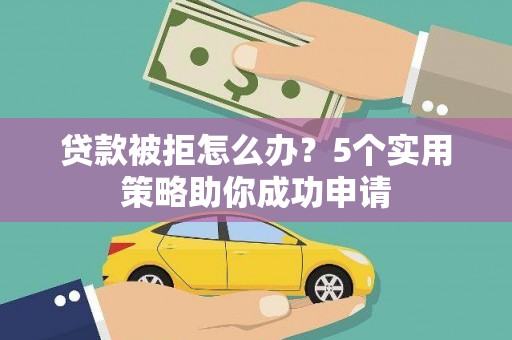 灌云贷款被拒怎么办？5个实用策略助你成功申请