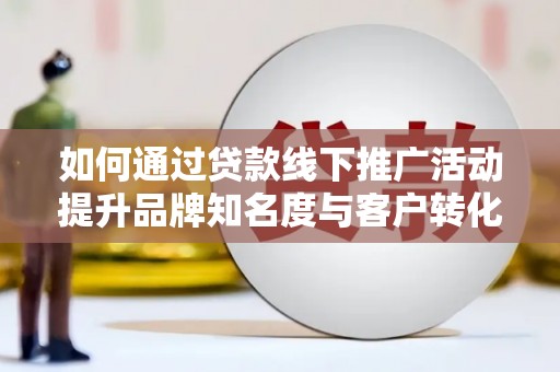 灌云如何通过贷款线下推广活动提升品牌知名度与客户转化率