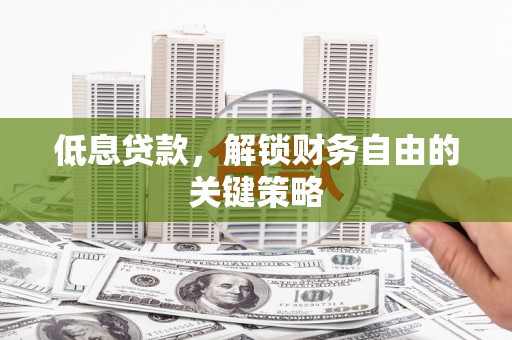 灌云低息贷款，解锁财务自由的关键策略