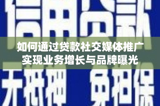 灌云如何通过贷款社交媒体推广实现业务增长与品牌曝光