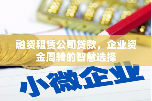 灌云融资租赁公司贷款，企业资金周转的智慧选择