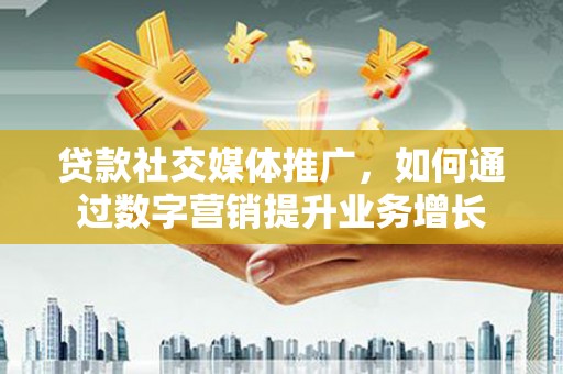 灌云贷款社交媒体推广，如何通过数字营销提升业务增长