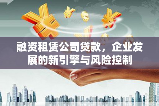 灌云融资租赁公司贷款，企业发展的新引擎与风险控制