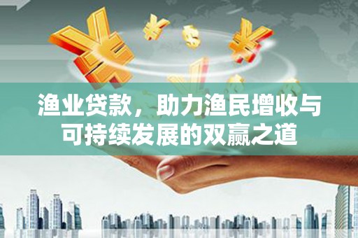灌云渔业贷款，助力渔民增收与可持续发展的双赢之道