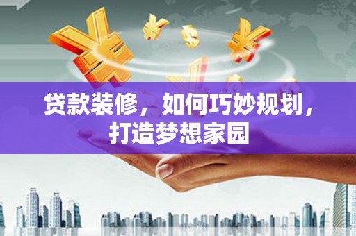 灌云贷款装修，如何巧妙规划，打造梦想家园
