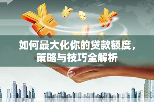 灌云如何最大化你的贷款额度，策略与技巧全解析