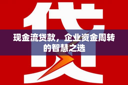 灌云现金流贷款，企业资金周转的智慧之选