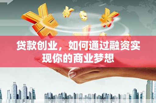 灌云贷款创业，如何通过融资实现你的商业梦想