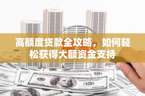 灌云高额度贷款全攻略，如何轻松获得大额资金支持