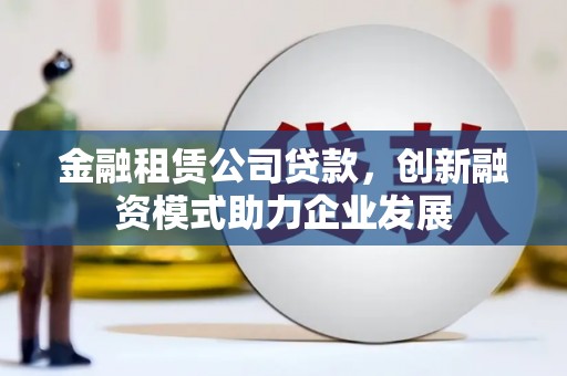 灌云金融租赁公司贷款，创新融资模式助力企业发展