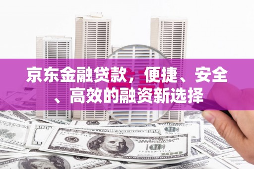 灌云京东金融贷款，便捷、安全、高效的融资新选择